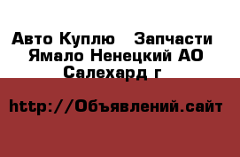 Авто Куплю - Запчасти. Ямало-Ненецкий АО,Салехард г.